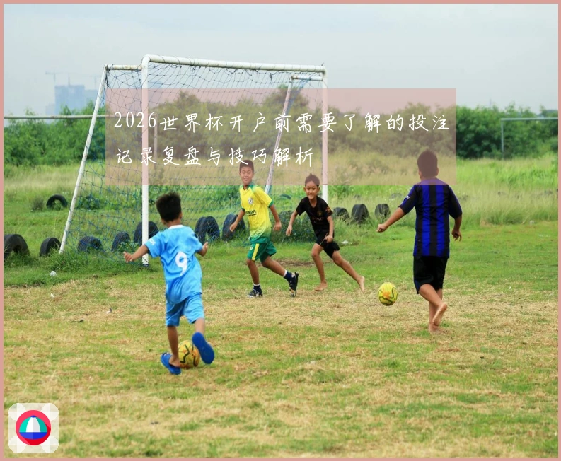 2026世界杯开户前需要了解的投注记录复盘与技巧解析