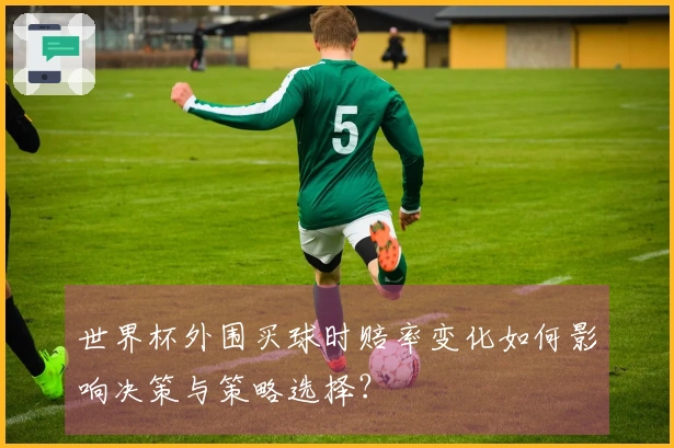 世界杯外围买球时赔率变化如何影响决策与策略选择？