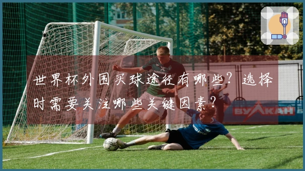 世界杯外围买球途径有哪些？选择时需要关注哪些关键因素？
