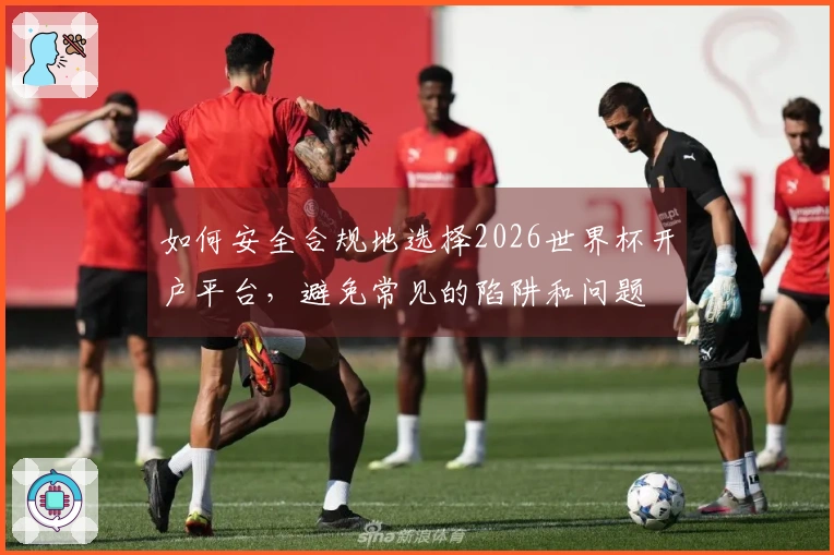 如何安全合规地选择2026世界杯开户平台，避免常见的陷阱和问题