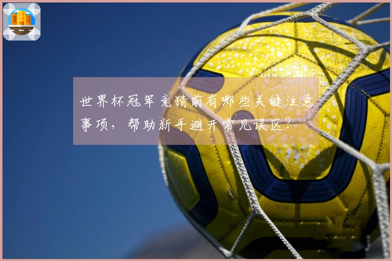 世界杯冠军竞猜前有哪些关键注意事项，帮助新手避开常见误区？