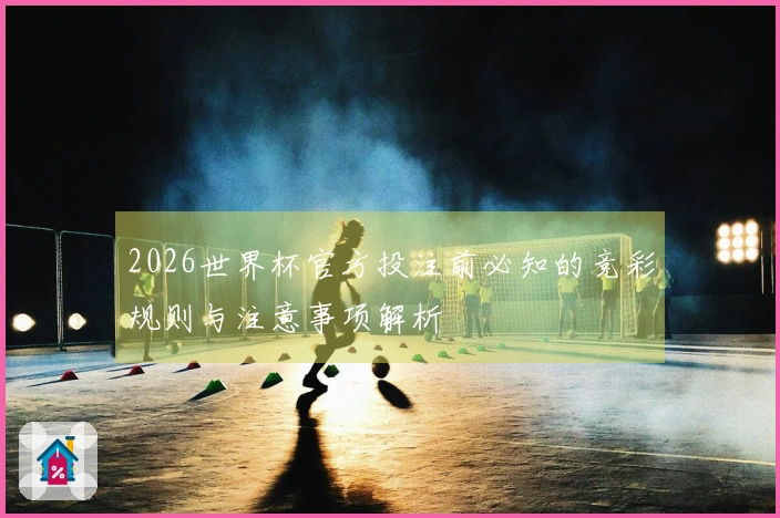 2026世界杯官方投注前必知的竞彩规则与注意事项解析