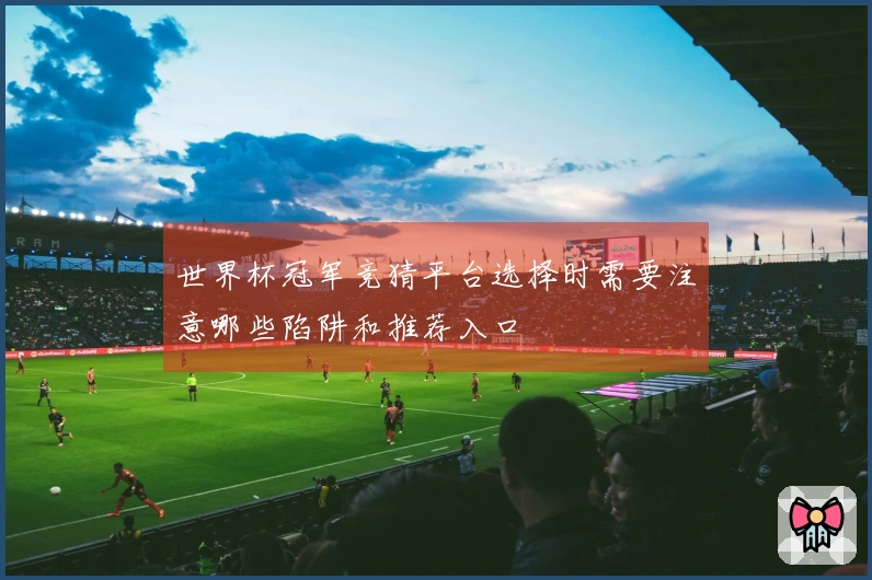 世界杯冠军竞猜平台选择时需要注意哪些陷阱和推荐入口