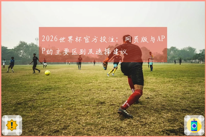 2026世界杯官方投注：网页版与APP的主要区别及选择建议