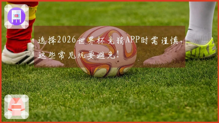 选择2026世界杯竞猜APP时需谨慎，这些常见坑要避免！