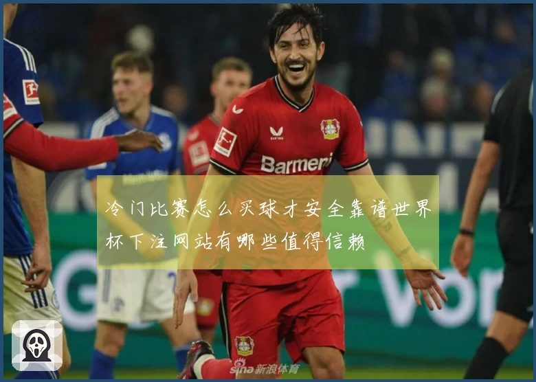 冷门比赛怎么买球才安全靠谱世界杯下注网站有哪些值得信赖