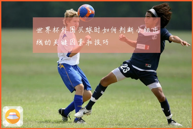 世界杯外围买球时如何判断小组出线的关键因素和技巧