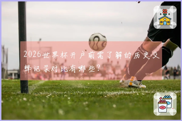 2026世界杯开户前需了解的历史交锋记录对比有哪些？