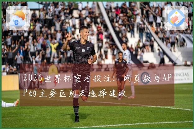 2026世界杯官方投注：网页版与APP的主要区别及选择建议