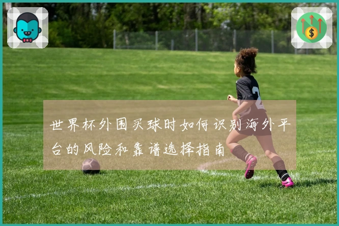 世界杯外围买球时如何识别海外平台的风险和靠谱选择指南