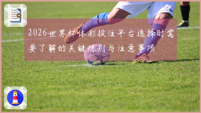 2026世界杯体彩投注平台选择时需要了解的关键规则与注意事项