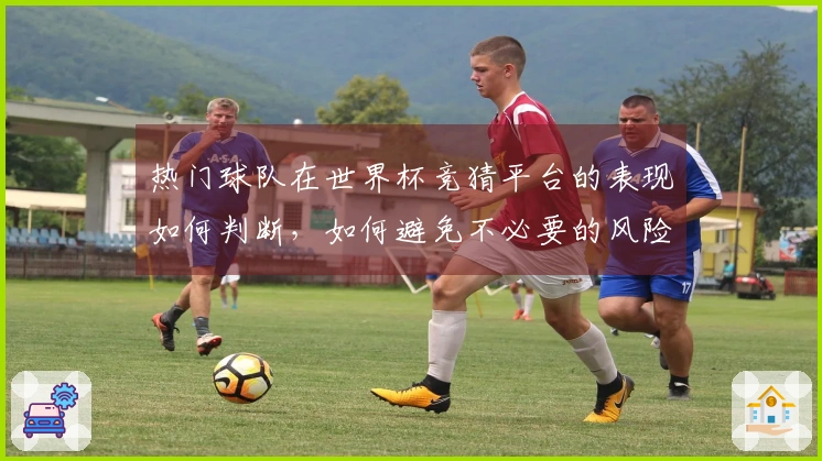 热门球队在世界杯竞猜平台的表现如何判断，如何避免不必要的风险