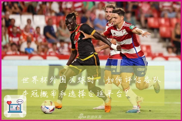 世界杯外围买球时，如何评估各队夺冠概率和选择合适平台？