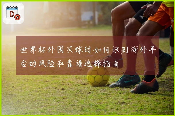 世界杯外围买球时如何识别海外平台的风险和靠谱选择指南