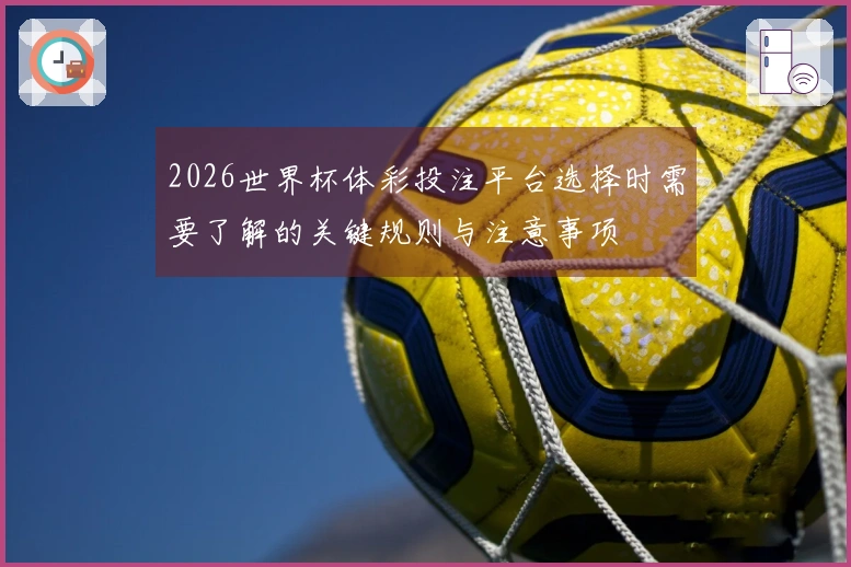 2026世界杯体彩投注平台选择时需要了解的关键规则与注意事项