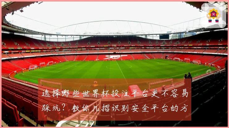 选择哪些世界杯投注平台更不容易踩坑？教你几招识别安全平台的方法