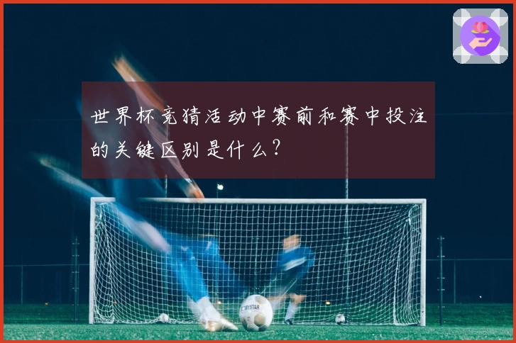 世界杯竞猜活动中赛前和赛中投注的关键区别是什么？