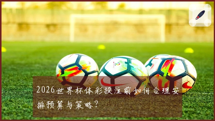2026世界杯体彩投注前如何合理安排预算与策略？