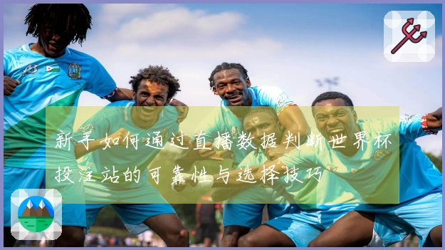 新手如何通过直播数据判断世界杯投注站的可靠性与选择技巧