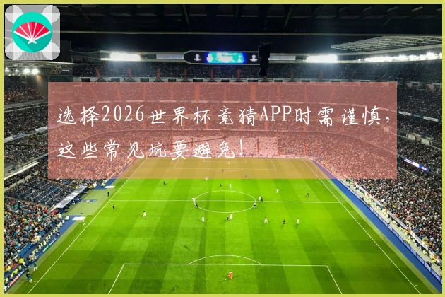 选择2026世界杯竞猜APP时需谨慎，这些常见坑要避免！