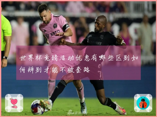 世界杯竞猜活动优惠有哪些区别如何辨别才能不被套路