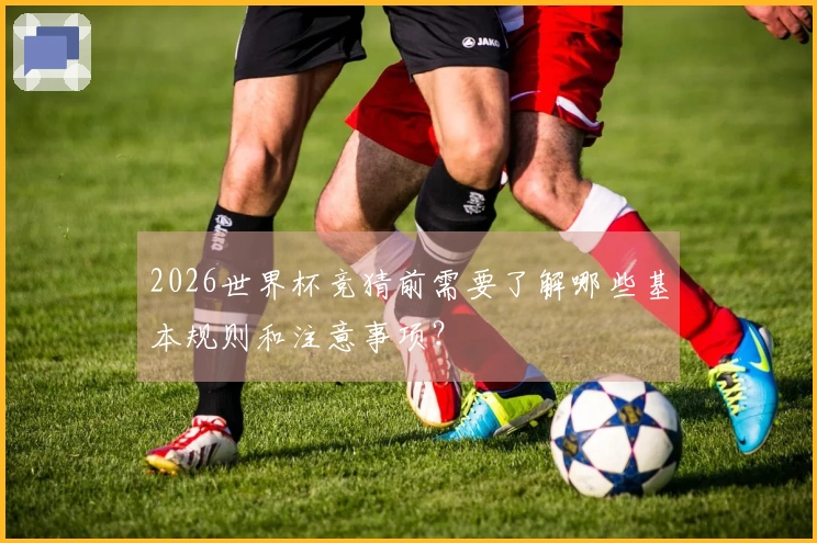 2026世界杯竞猜前需要了解哪些基本规则和注意事项？