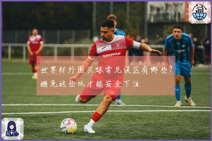 世界杯外围买球常见误区有哪些？避免这些坑才能安全下注