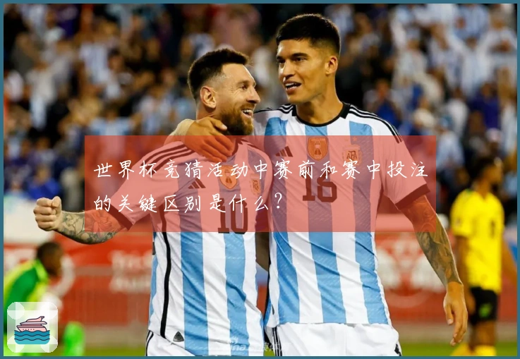 世界杯竞猜活动中赛前和赛中投注的关键区别是什么？