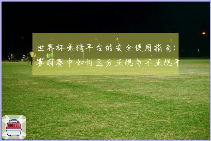 世界杯竞猜平台的安全使用指南：赛前赛中如何区分正规与不正规平台