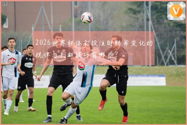 2026世界杯体彩投注时赔率变化的规律与判断技巧有哪些？