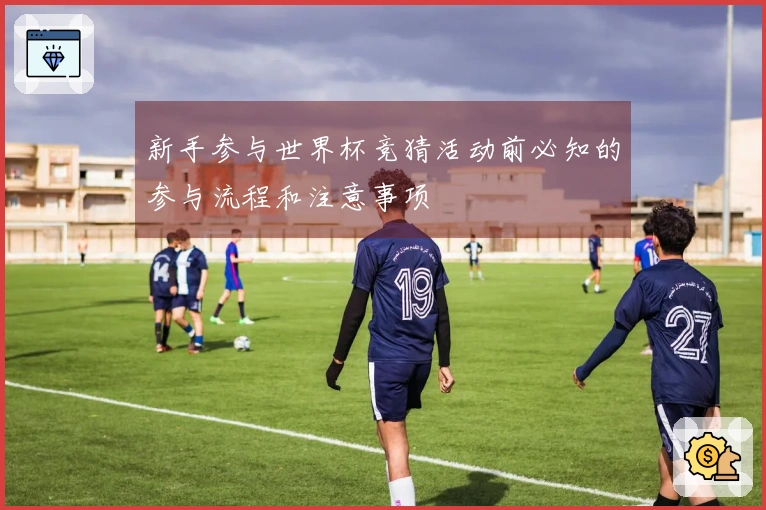 新手参与世界杯竞猜活动前必知的参与流程和注意事项