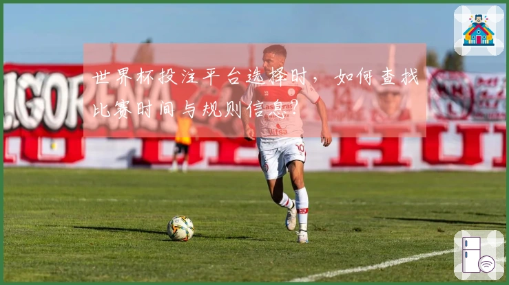 世界杯投注平台选择时，如何查找比赛时间与规则信息？