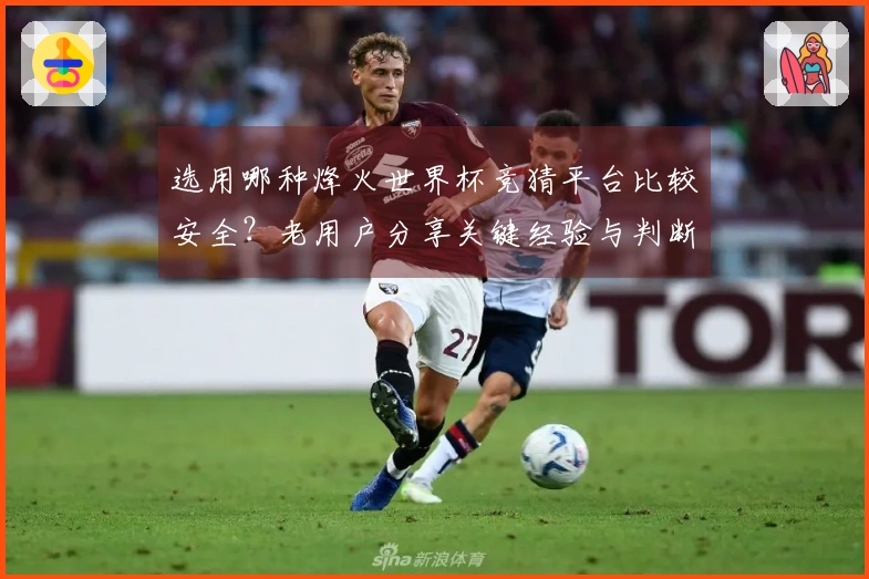 选用哪种烽火世界杯竞猜平台比较安全？老用户分享关键经验与判断技巧