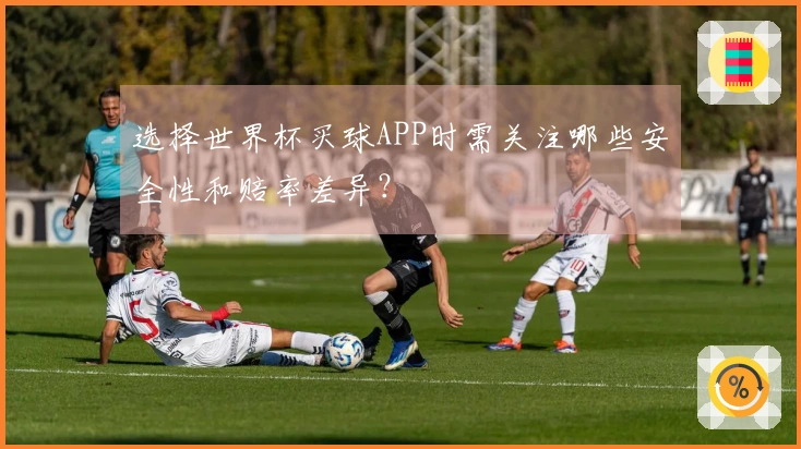 选择世界杯买球APP时需关注哪些安全性和赔率差异？