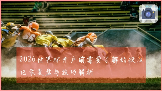 2026世界杯开户前需要了解的投注记录复盘与技巧解析