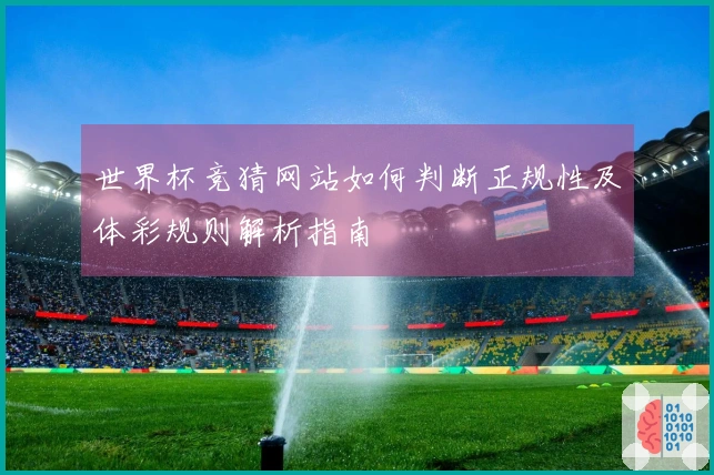 世界杯竞猜网站如何判断正规性及体彩规则解析指南