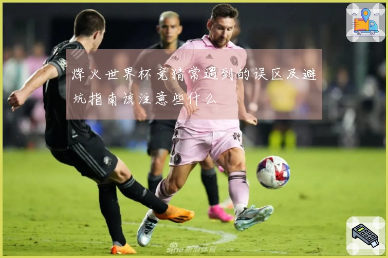 烽火世界杯竞猜常遇到的误区及避坑指南该注意些什么