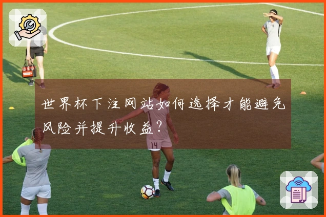 世界杯下注网站如何选择才能避免风险并提升收益？