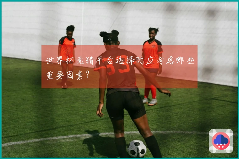 世界杯竞猜平台选择时应考虑哪些重要因素？