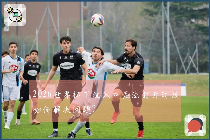 2026世界杯下注入口无法打开时该如何解决问题？