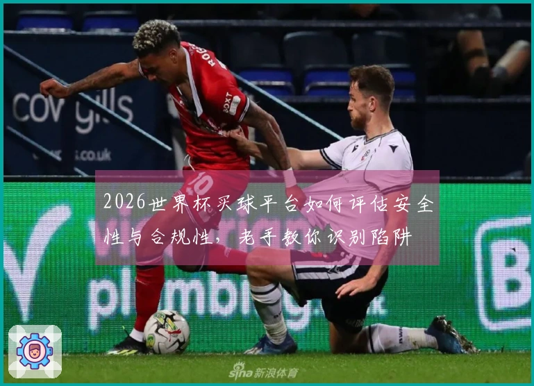 2026世界杯买球平台如何评估安全性与合规性，老手教你识别陷阱