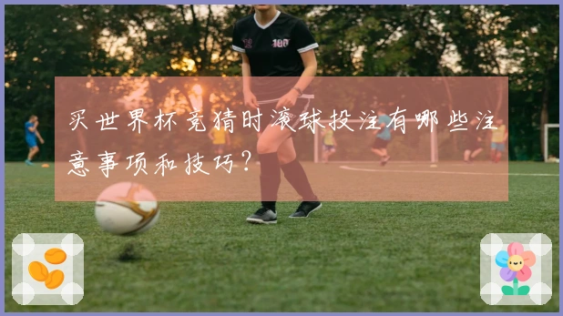 买世界杯竞猜时滚球投注有哪些注意事项和技巧？