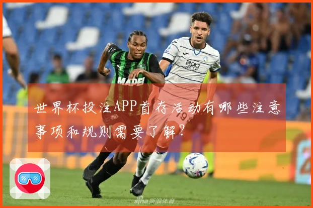 世界杯投注APP首存活动有哪些注意事项和规则需要了解？