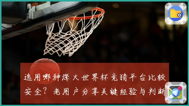 选用哪种烽火世界杯竞猜平台比较安全？老用户分享关键经验与判断技巧